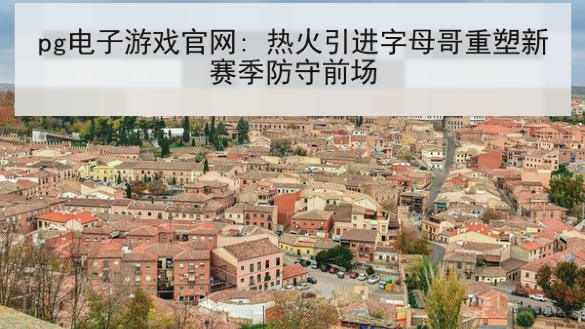 pg电子游戏官网: 热火引进字母哥重塑新赛季防守前场