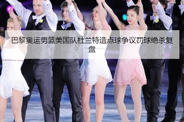 巴黎奥运男篮美国队杜兰特造点球争议罚球绝杀复盘