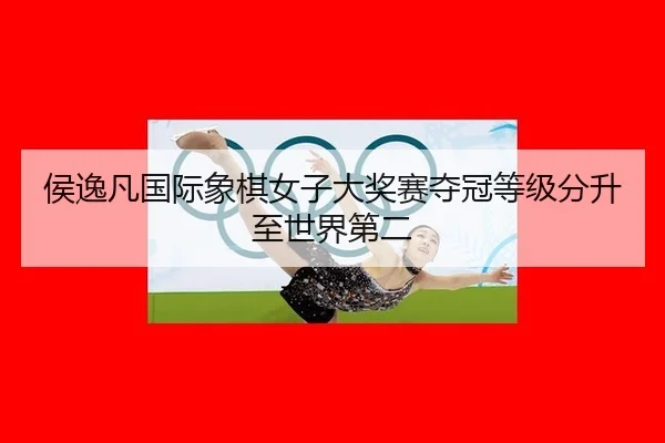 侯逸凡国际象棋女子大奖赛夺冠等级分升至世界第二