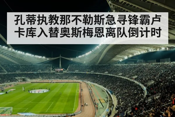 孔蒂执教那不勒斯急寻锋霸卢卡库入替奥斯梅恩离队倒计时