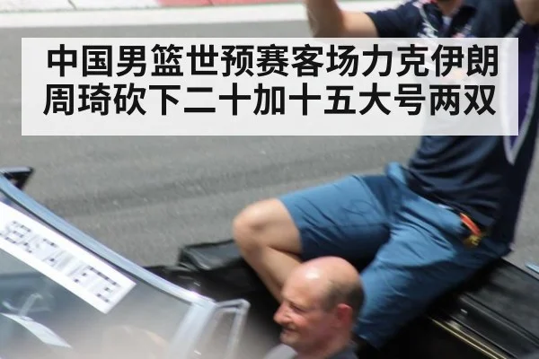 中国男篮世预赛客场力克伊朗周琦砍下二十加十五大号两双