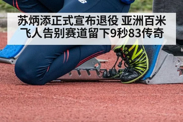苏炳添正式宣布退役 亚洲百米飞人告别赛道留下9秒83传奇