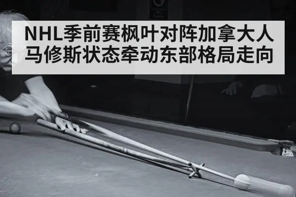 NHL季前赛枫叶对阵加拿大人 马修斯状态牵动东部格局走向