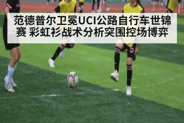 范德普尔卫冕UCI公路自行车世锦赛 彩虹衫战术分析突围控场博弈