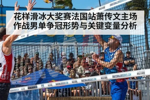 花样滑冰大奖赛法国站萧传文主场作战男单争冠形势与关键变量分析