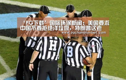 ‘PG下载’国际环保新闻:美国要求中国不要拒绝洋垃圾,特朗普这老小子.....(图3) ‘PG下载’国际环保新闻:美国要求中国不要拒绝洋垃圾,特朗普这老小子.....(图3)